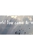 until You come to me.